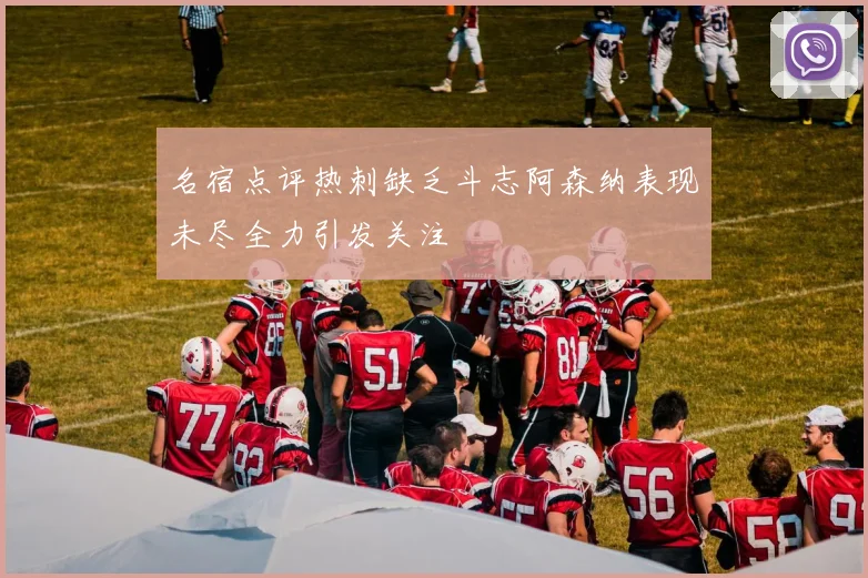 名宿点评热刺缺乏斗志阿森纳表现未尽全力引发关注