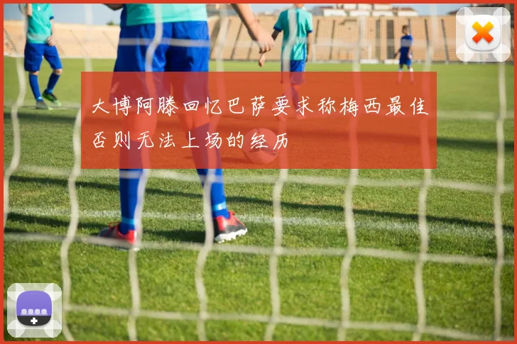 大博阿滕回忆巴萨要求称梅西最佳否则无法上场的经历