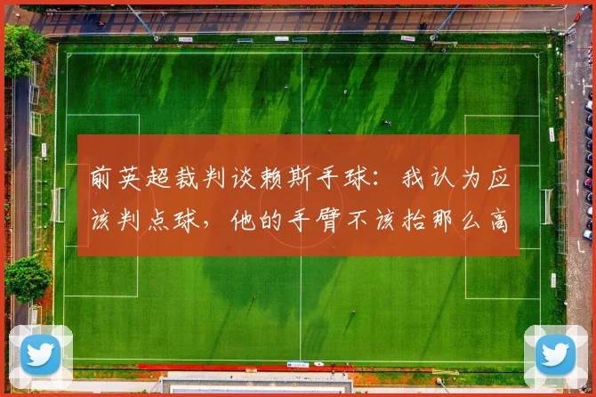 前英超裁判谈赖斯手球：我认为应该判点球，他的手臂不该抬那么高