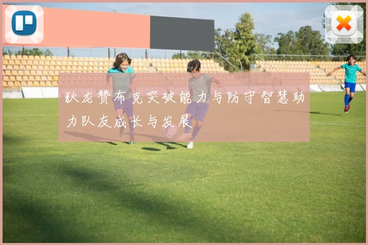 狄龙赞布克突破能力与防守智慧助力队友成长与发展