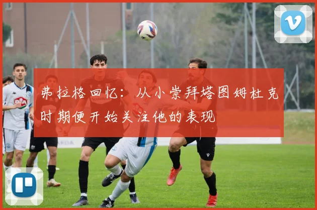 弗拉格回忆：从小崇拜塔图姆杜克时期便开始关注他的表现