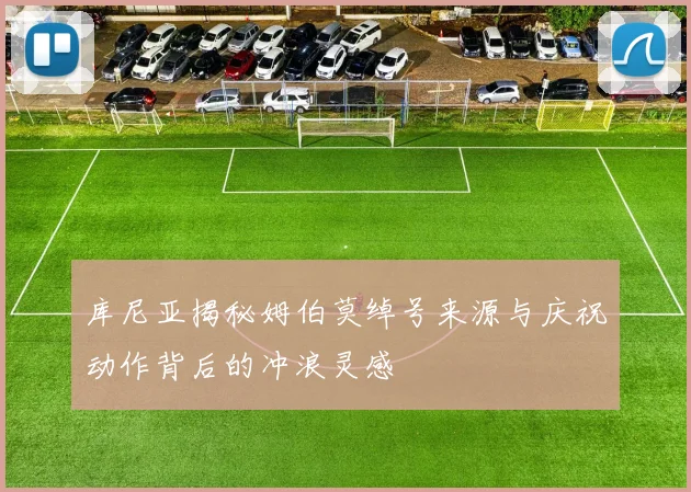 库尼亚揭秘姆伯莫绰号来源与庆祝动作背后的冲浪灵感