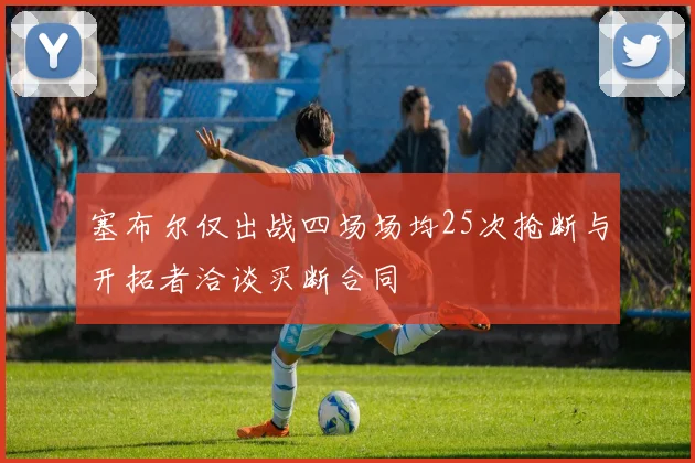 塞布尔仅出战四场场均25次抢断与开拓者洽谈买断合同