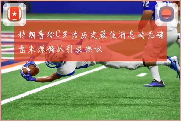 特朗普称C罗为历史最佳消息尚无确凿来源确认引发热议