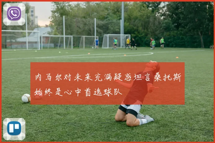内马尔对未来充满疑惑坦言桑托斯始终是心中首选球队