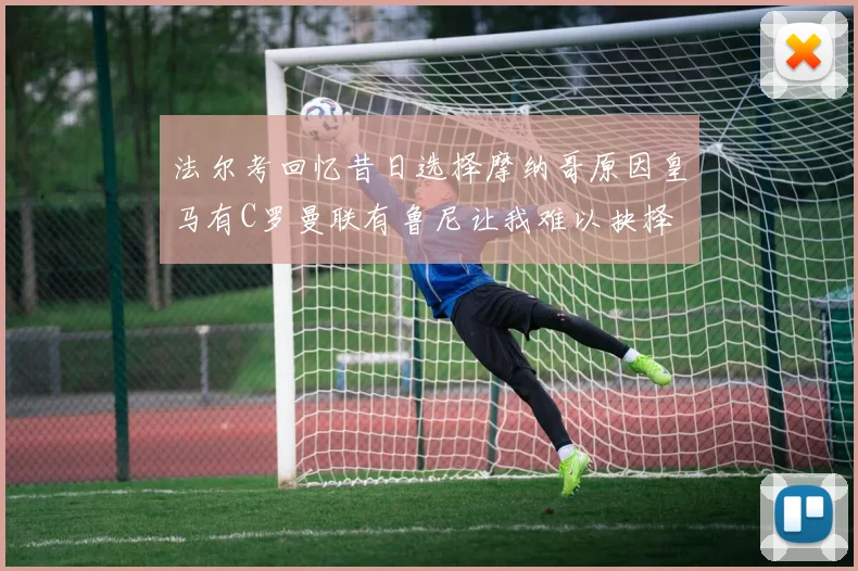法尔考回忆昔日选择摩纳哥原因皇马有C罗曼联有鲁尼让我难以抉择