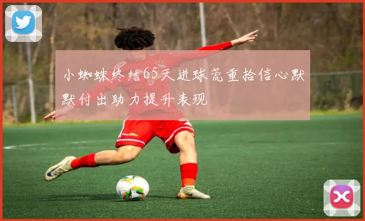 小蜘蛛终结65天进球荒重拾信心默默付出助力提升表现