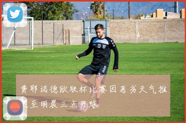 费耶诺德欧联杯比赛因恶劣天气推迟至明晨三点开球