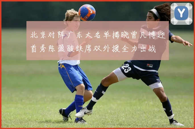 北京对阵广东大名单揭晓曾凡博迎首秀陈盈骏缺席双外援全力出战