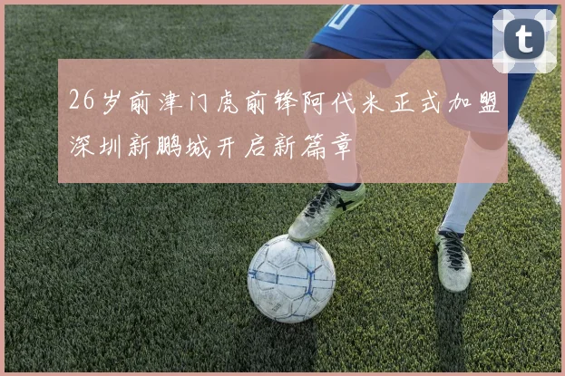 26岁前津门虎前锋阿代米正式加盟深圳新鹏城开启新篇章