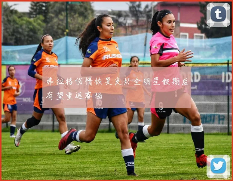 弗拉格伤情恢复良好全明星假期后有望重返赛场