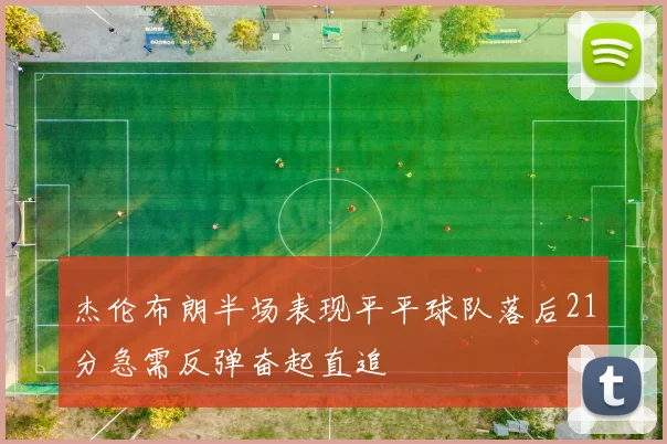 杰伦布朗半场表现平平球队落后21分急需反弹奋起直追