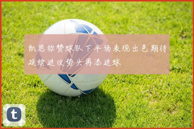 凯恩称赞球队下半场表现出色期待延续进攻势头再添进球
