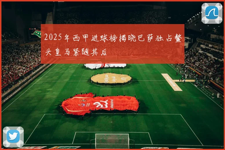 2025年西甲进球榜揭晓巴萨独占鳌头皇马紧随其后