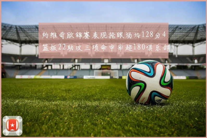 约维奇欧锦赛表现抢眼场均128分4篮板22助攻三项命中率超180俱乐部