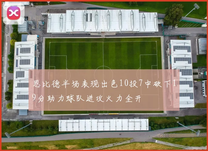 恩比德半场表现出色10投7中砍下19分助力球队进攻火力全开