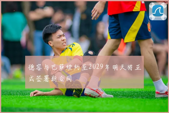 德容与巴萨续约至2029年明天将正式签署新合同