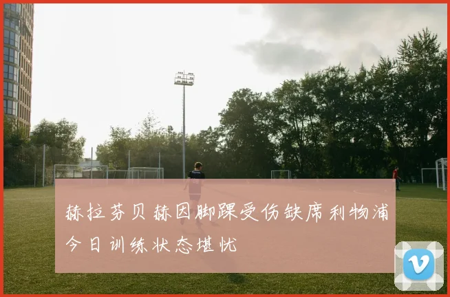 赫拉芬贝赫因脚踝受伤缺席利物浦今日训练状态堪忧