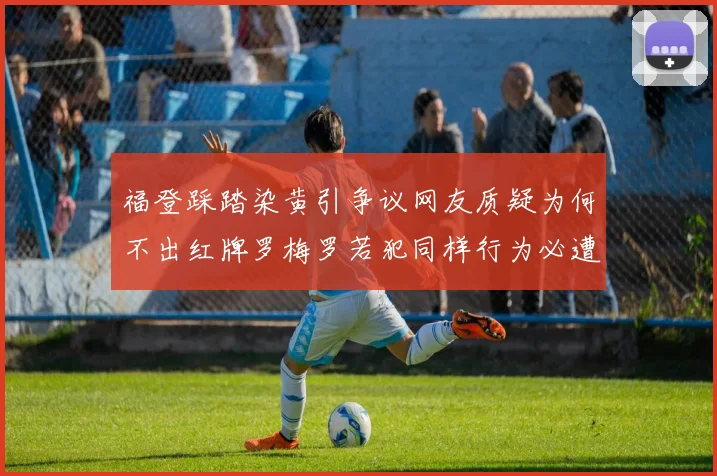 福登踩踏染黄引争议网友质疑为何不出红牌罗梅罗若犯同样行为必遭重罚