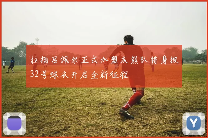拉扬吕佩尔正式加盟灰熊队将身披32号球衣开启全新征程