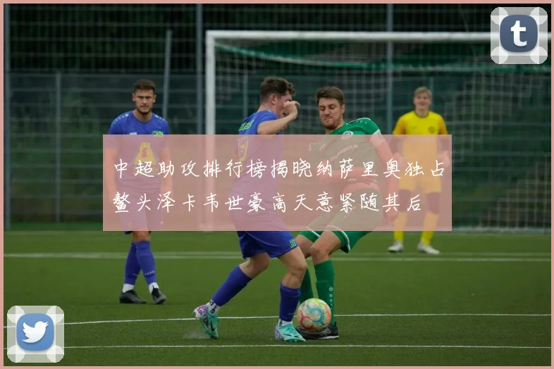 中超助攻排行榜揭晓纳萨里奥独占鳌头泽卡韦世豪高天意紧随其后