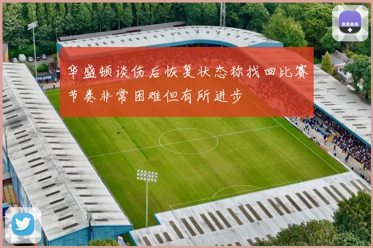 华盛顿谈伤后恢复状态称找回比赛节奏非常困难但有所进步