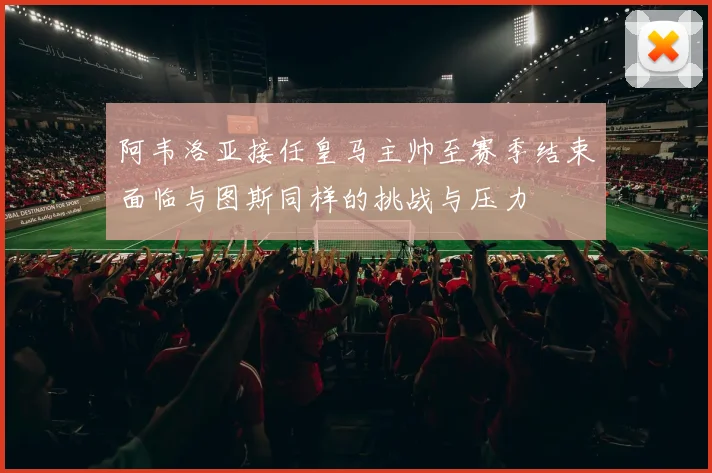 阿韦洛亚接任皇马主帅至赛季结束面临与图斯同样的挑战与压力