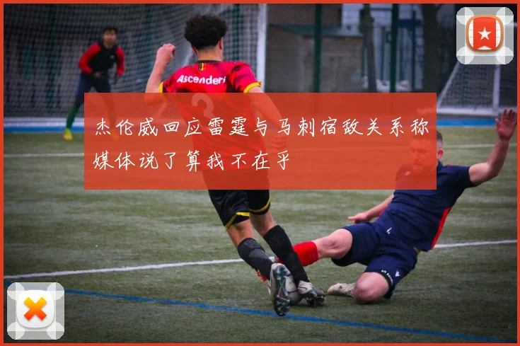 杰伦威回应雷霆与马刺宿敌关系称媒体说了算我不在乎