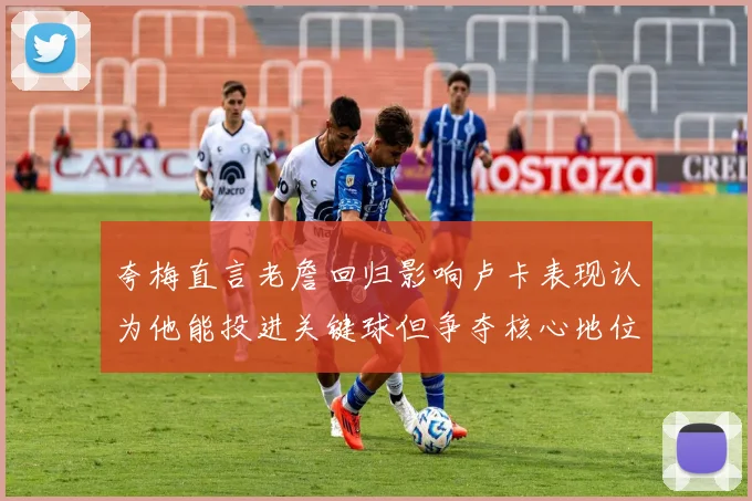 夸梅直言老詹回归影响卢卡表现认为他能投进关键球但争夺核心地位成阻碍