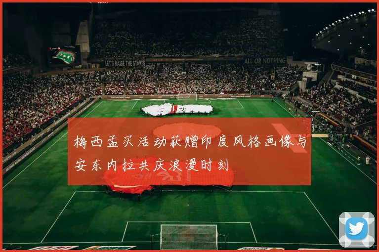 梅西孟买活动获赠印度风格画像与安东内拉共庆浪漫时刻