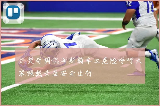 东契奇调侃海斯骑车太危险呼吁大家佩戴头盔安全出行