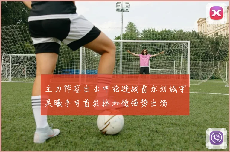 主力阵容出击申花迎战首尔刘诚宇吴曦李可首发林加德强势出场