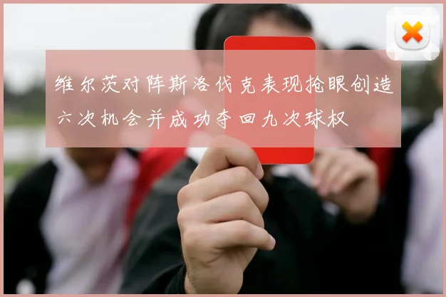 维尔茨对阵斯洛伐克表现抢眼创造六次机会并成功夺回九次球权