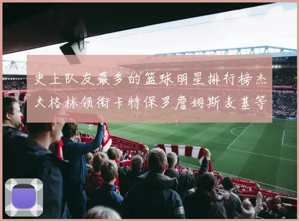 史上队友最多的篮球明星排行榜杰夫格林领衔卡特保罗詹姆斯麦基等人上榜