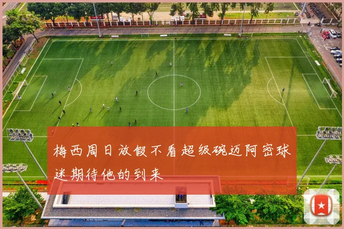 梅西周日放假不看超级碗迈阿密球迷期待他的到来