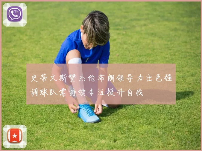 史蒂文斯赞杰伦布朗领导力出色强调球队需持续专注提升自我