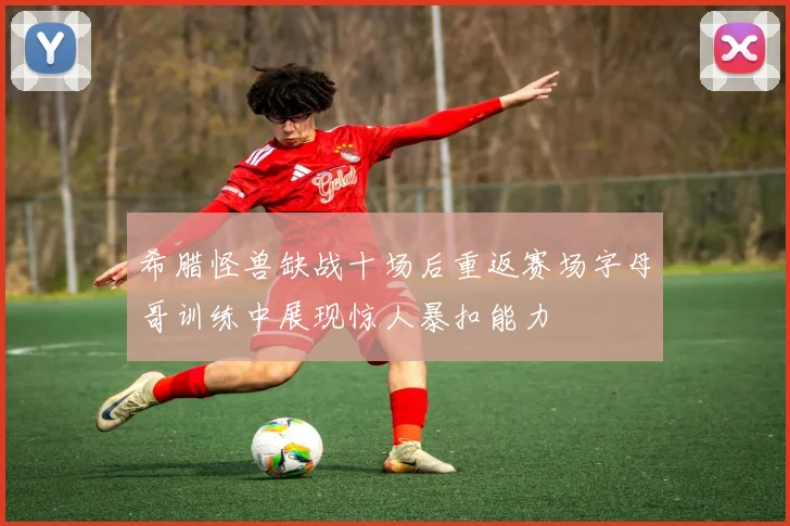 希腊怪兽缺战十场后重返赛场字母哥训练中展现惊人暴扣能力