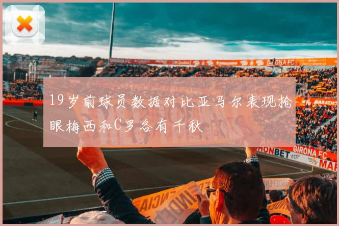 19岁前球员数据对比亚马尔表现抢眼梅西和C罗各有千秋