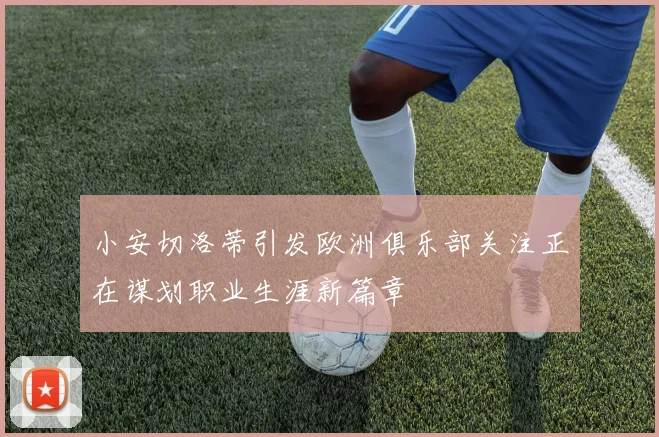 小安切洛蒂引发欧洲俱乐部关注正在谋划职业生涯新篇章