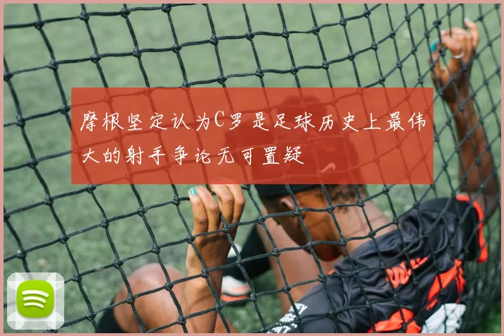 摩根坚定认为C罗是足球历史上最伟大的射手争论无可置疑