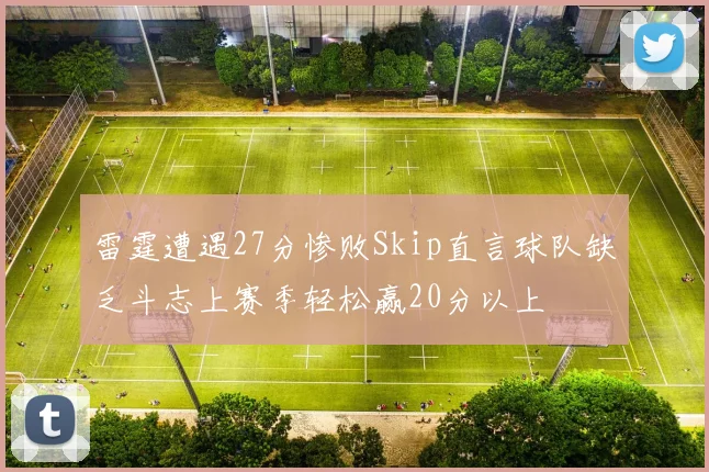 雷霆遭遇27分惨败Skip直言球队缺乏斗志上赛季轻松赢20分以上
