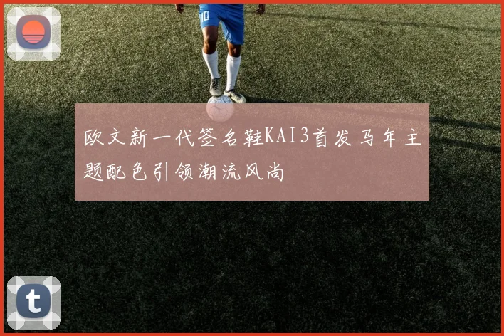 欧文新一代签名鞋KAI3首发马年主题配色引领潮流风尚