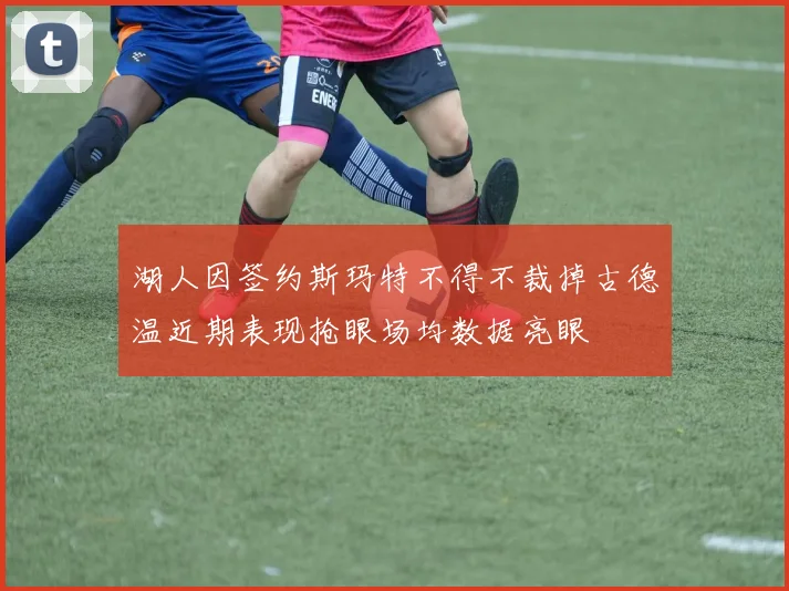 湖人因签约斯玛特不得不裁掉古德温近期表现抢眼场均数据亮眼