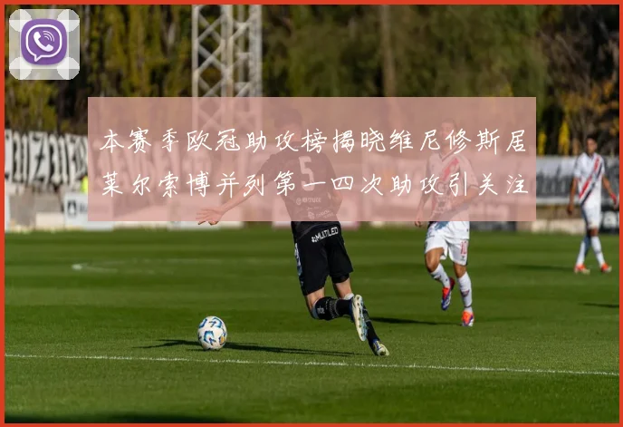 本赛季欧冠助攻榜揭晓维尼修斯居莱尔索博并列第一四次助攻引关注